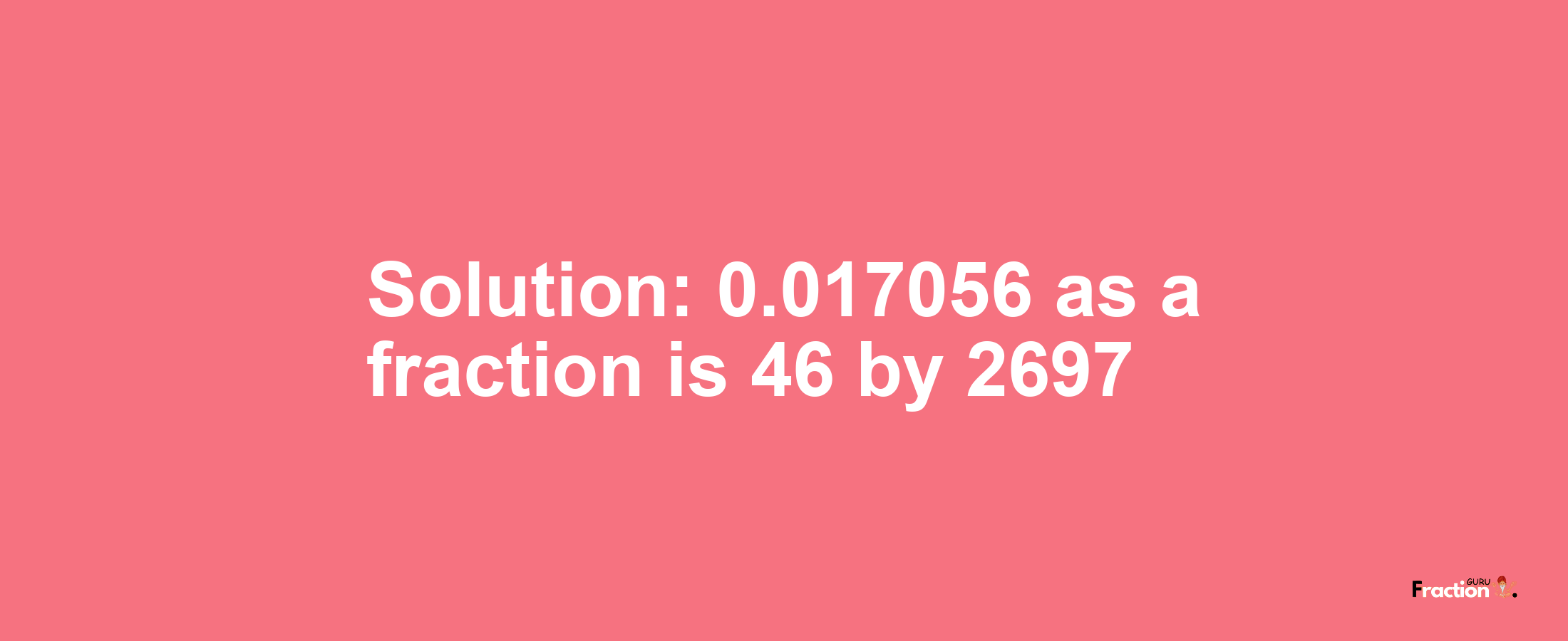 Solution:0.017056 as a fraction is 46/2697